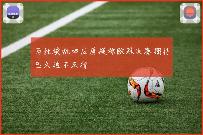 马杜埃凯回应质疑称欧冠决赛期待已久迫不及待