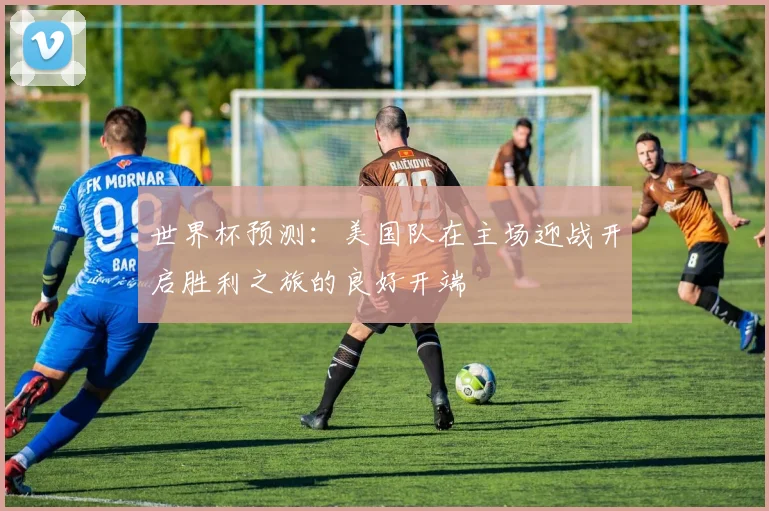 世界杯预测：美国队在主场迎战开启胜利之旅的良好开端