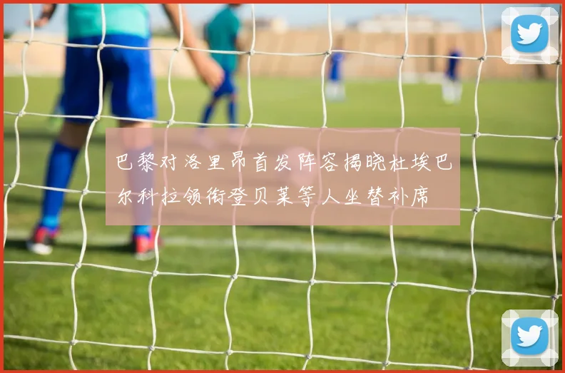 巴黎对洛里昂首发阵容揭晓杜埃巴尔科拉领衔登贝莱等人坐替补席