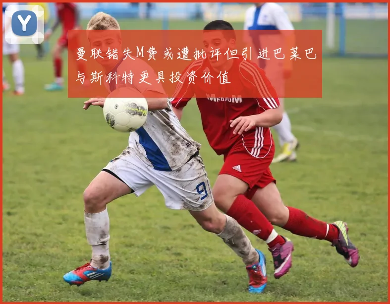 曼联错失M费或遭批评但引进巴莱巴与斯科特更具投资价值
