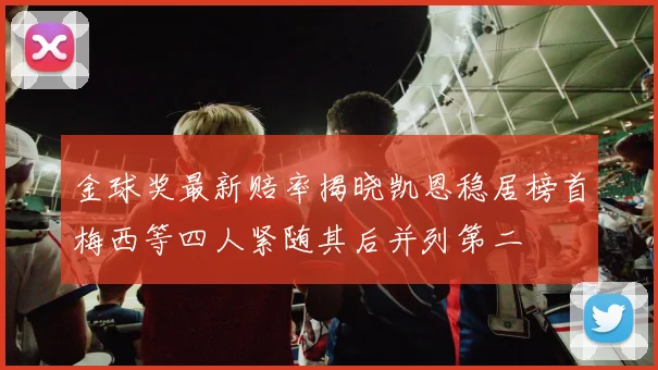 金球奖最新赔率揭晓凯恩稳居榜首梅西等四人紧随其后并列第二