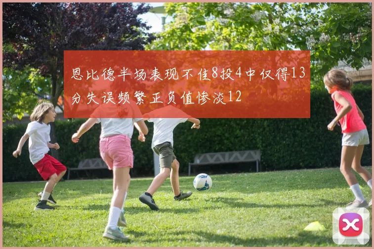 恩比德半场表现不佳8投4中仅得13分失误频繁正负值惨淡12
