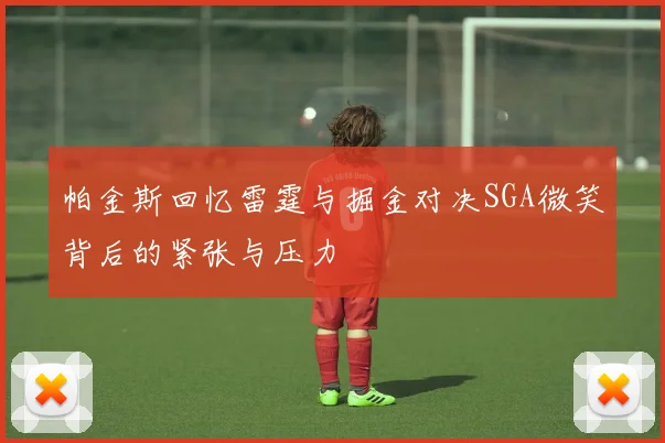 帕金斯回忆雷霆与掘金对决SGA微笑背后的紧张与压力