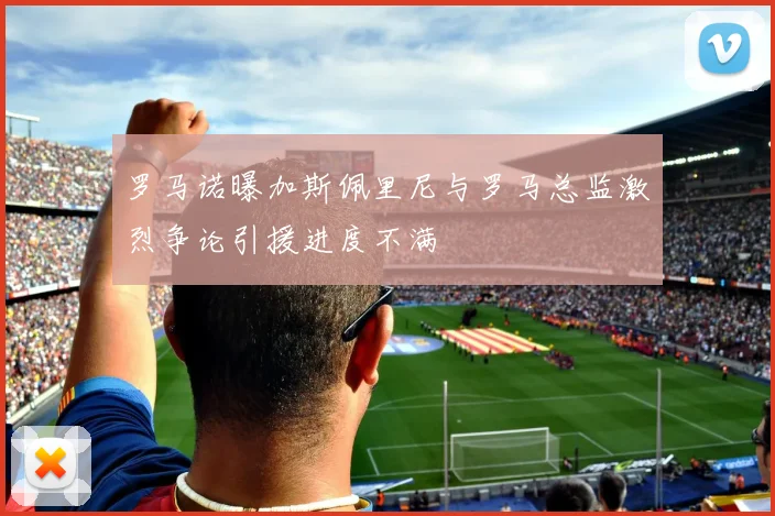罗马诺曝加斯佩里尼与罗马总监激烈争论引援进度不满