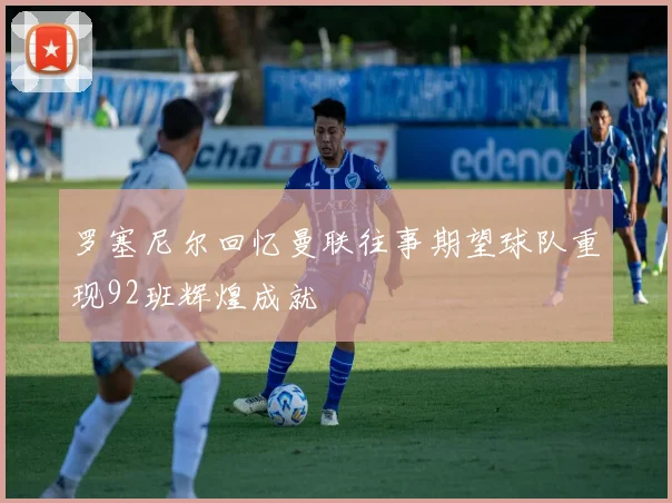 罗塞尼尔回忆曼联往事期望球队重现92班辉煌成就
