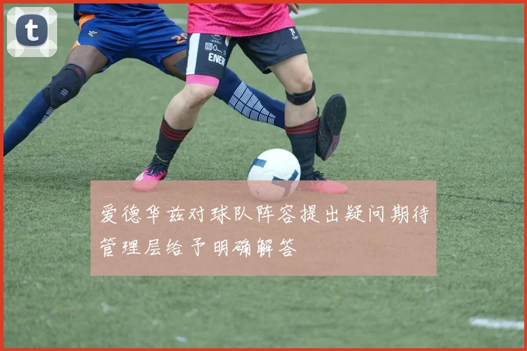 爱德华兹对球队阵容提出疑问期待管理层给予明确解答