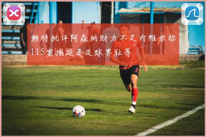 赖特批评阿森纳财力不足内维尔称115案拖延是足球界耻辱