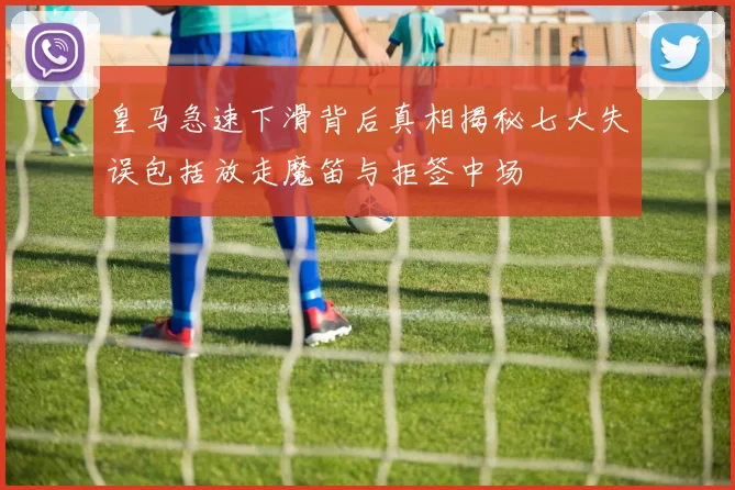 皇马急速下滑背后真相揭秘七大失误包括放走魔笛与拒签中场