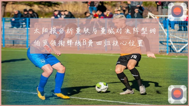 太阳报分析曼联与曼城对决阵型姆伯莫领衔锋线B费回归核心位置