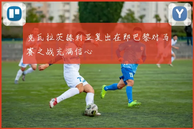 克瓦拉茨赫利亚复出在即巴黎对马赛之战充满信心