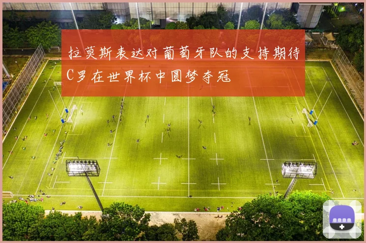 拉莫斯表达对葡萄牙队的支持期待C罗在世界杯中圆梦夺冠