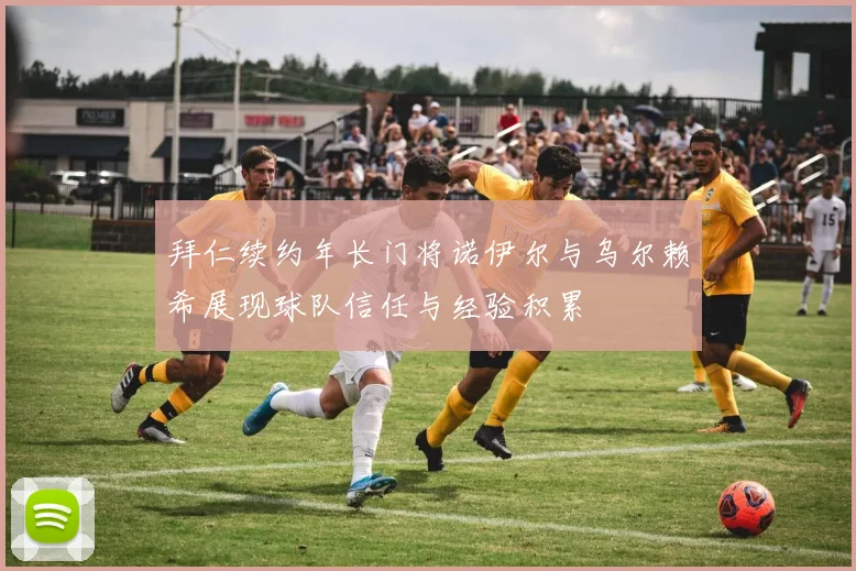 拜仁续约年长门将诺伊尔与乌尔赖希展现球队信任与经验积累