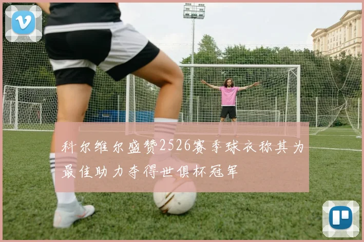 科尔维尔盛赞2526赛季球衣称其为最佳助力夺得世俱杯冠军