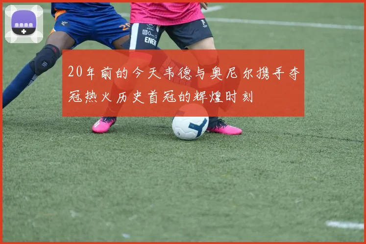 20年前的今天韦德与奥尼尔携手夺冠热火历史首冠的辉煌时刻