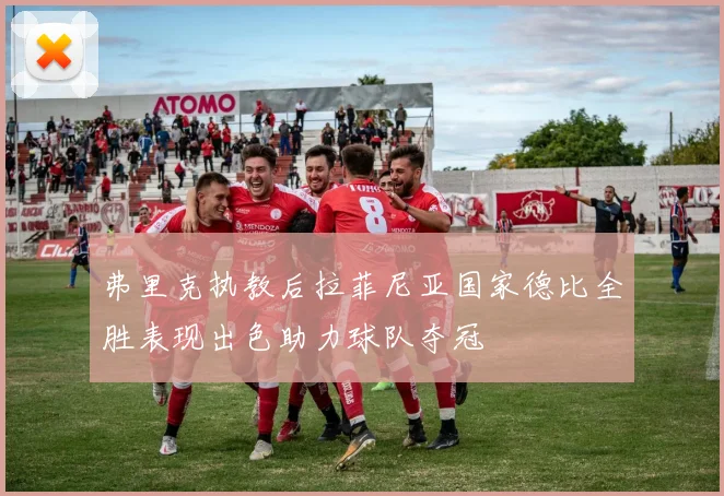 弗里克执教后拉菲尼亚国家德比全胜表现出色助力球队夺冠