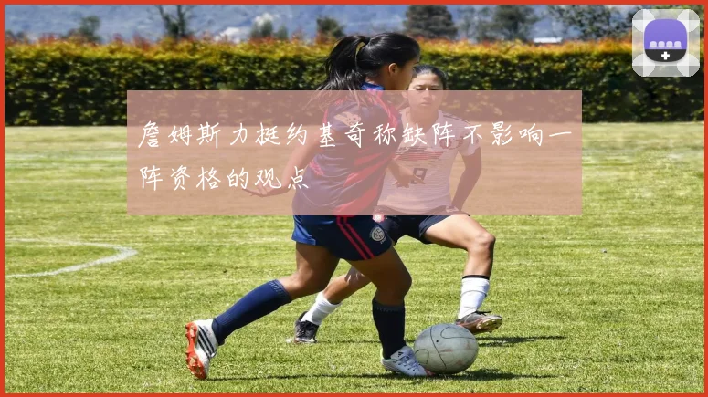 詹姆斯力挺约基奇称缺阵不影响一阵资格的观点