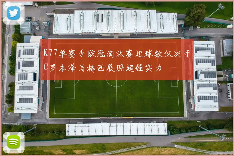 K77单赛季欧冠淘汰赛进球数仅次于C罗本泽马梅西展现超强实力