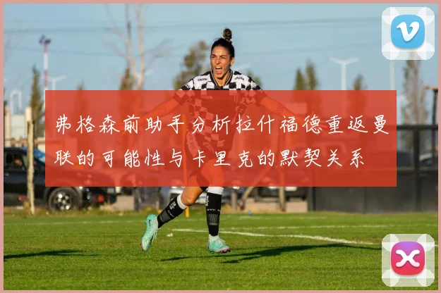 弗格森前助手分析拉什福德重返曼联的可能性与卡里克的默契关系