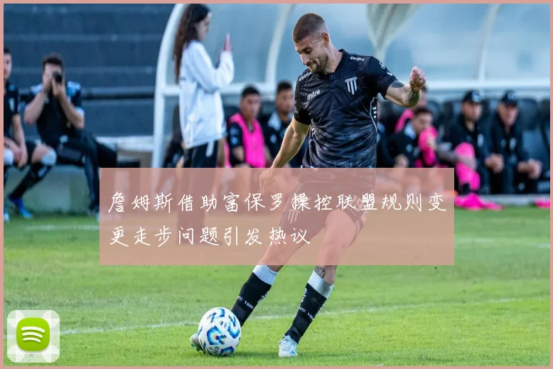 詹姆斯借助富保罗操控联盟规则变更走步问题引发热议