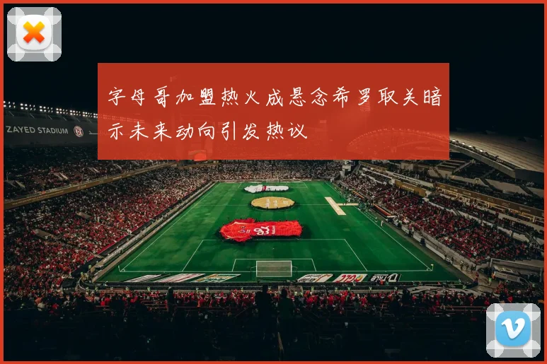 字母哥加盟热火成悬念希罗取关暗示未来动向引发热议