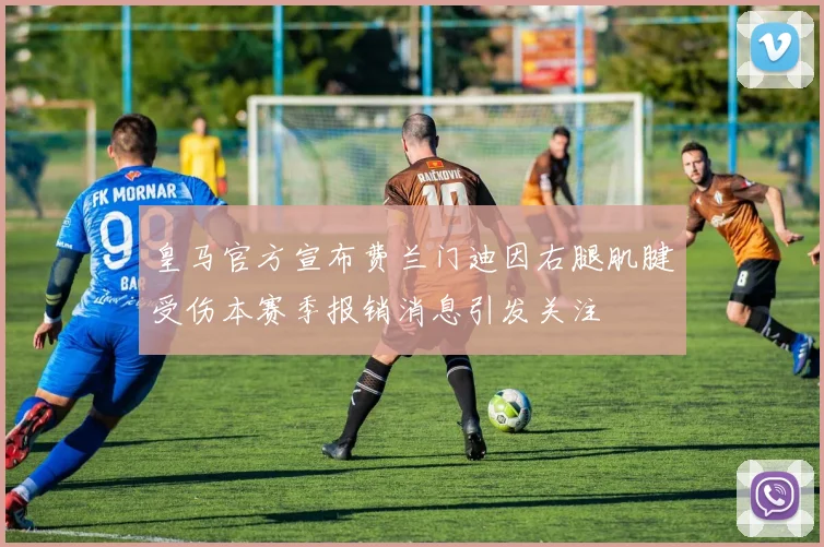 皇马官方宣布费兰门迪因右腿肌腱受伤本赛季报销消息引发关注
