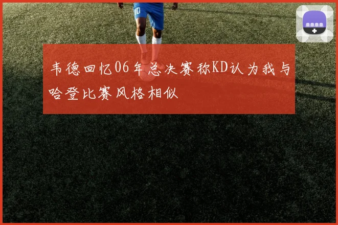 韦德回忆06年总决赛称KD认为我与哈登比赛风格相似