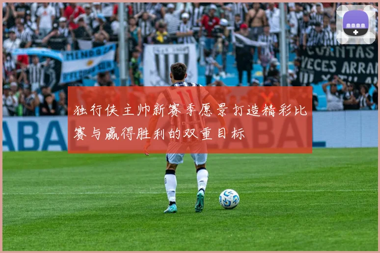 独行侠主帅新赛季愿景打造精彩比赛与赢得胜利的双重目标
