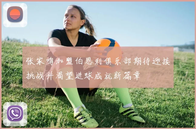 张家鸣加盟伯恩利俱乐部期待迎接挑战并渴望进球成就新篇章