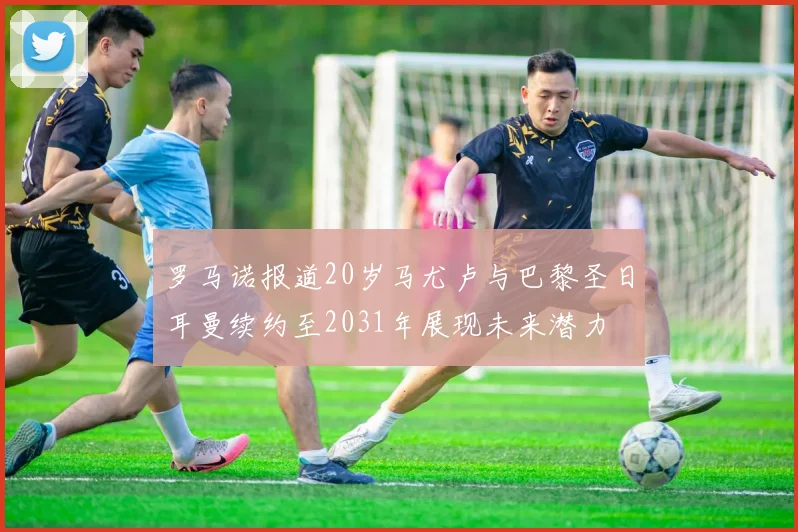 罗马诺报道20岁马尤卢与巴黎圣日耳曼续约至2031年展现未来潜力