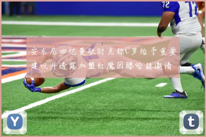 安东尼回忆曼联时光称C罗给予重要建议并透露加盟红魔因滕哈赫邀请