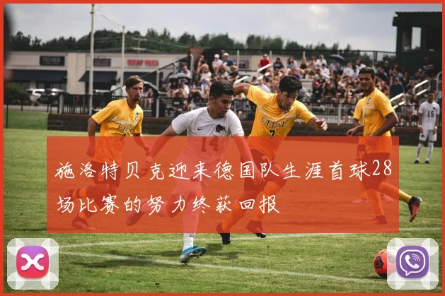 施洛特贝克迎来德国队生涯首球28场比赛的努力终获回报