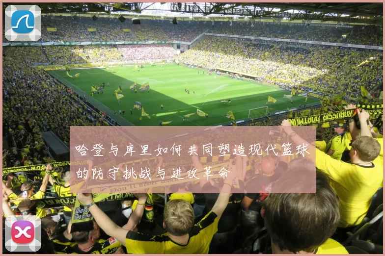 哈登与库里如何共同塑造现代篮球的防守挑战与进攻革命