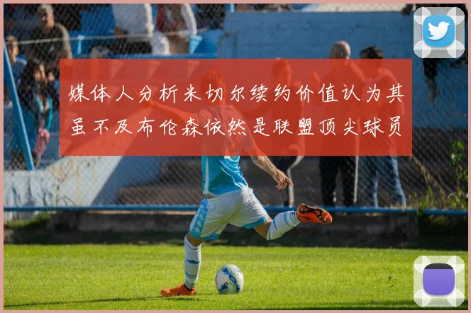 媒体人分析米切尔续约价值认为其虽不及布伦森依然是联盟顶尖球员